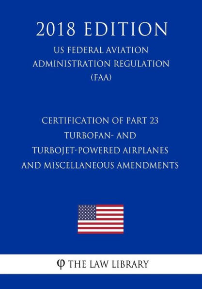 Certification of Part 23 Turbofan- and Turbojet-Powered Airplanes and Miscellaneous Amendments (US Federal Aviation Administration Regulation) (FAA) (2018 Edition)