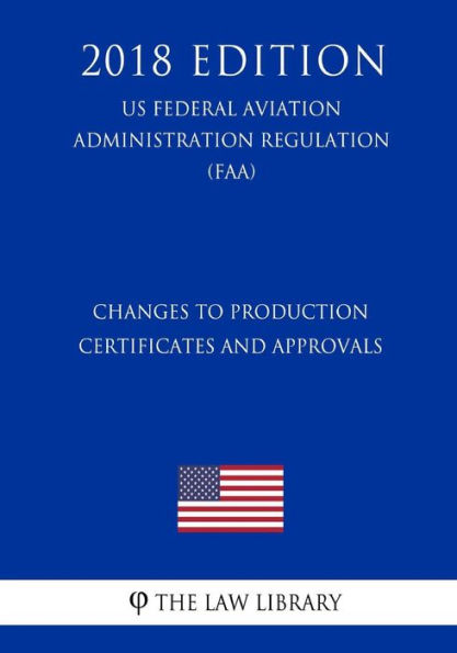 Changes to Production Certificates and Approvals (US Federal Aviation Administration Regulation) (FAA) (2018 Edition)