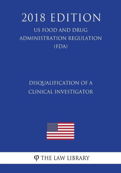 Disqualification of a Clinical Investigator (US Food and Drug Administration Regulation) (FDA) (2018 Edition)