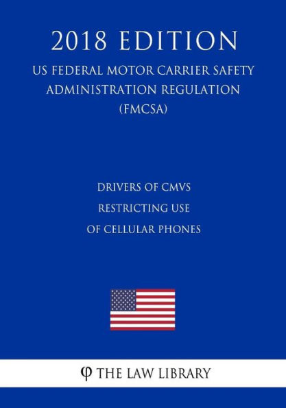 Drivers Of CMVs - Restricting Use of Cellular Phones (US Federal Motor Carrier Safety Administration Regulation) (FMCSA) (2018 Edition)