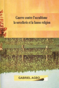 Title: Guerre contre l?occultisme, la sorcellerie et la fausse religion, Author: Gabriel Agbo