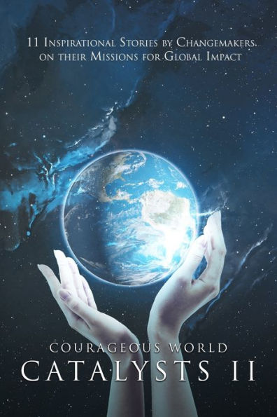 Courageous World Catalysts II: 11 Inspirational Stories by Changemakers on Their Missions for Global Impact