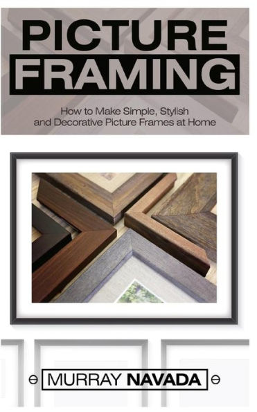 Picture Framing: How to Make Simple, Stylish, and Decorative Picture Frames at Home