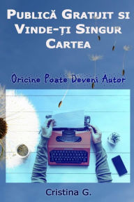 Title: Publica Gratuit Si Vinde-Ti Singur Cartea: Oricine Poate Deveni Autor, Author: Cristina G