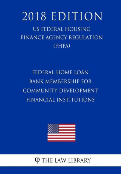 Federal Home Loan Bank Membership for Community Development Financial Institutions (US Federal Housing Finance Agency Regulation) (FHFA) (2018 Edition)