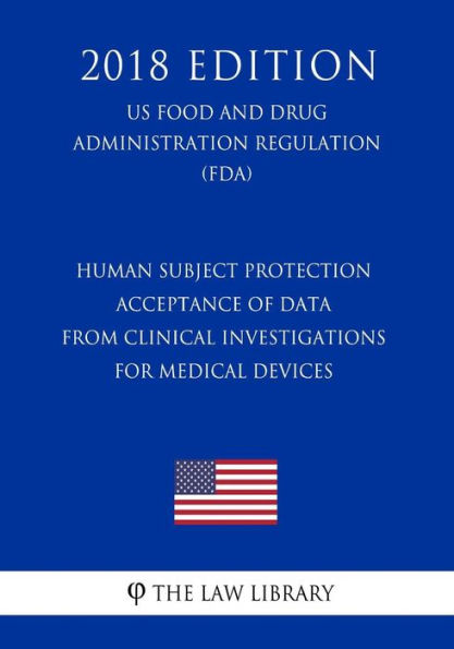 Human Subject Protection - Acceptance of Data from Clinical Investigations for Medical Devices (Us Food and Drug Administration Regulation) (Fda) (2018 Edition)