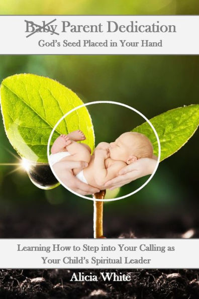 Parent Dedication: God's Seed Placed In Your Hand: Learning How to Step into Your Calling as Your Child's Spiritual Leader and Teacher