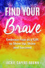 Find Your Brave: Embrace Fear As A Gift to Show Up, Shine and Succeed