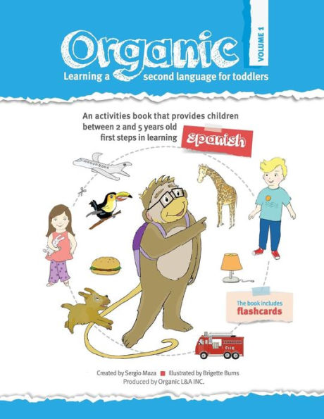 Organic, Learning a second language for toddles. Volume I: ORGANIC provides children the first steps in learning a second language. Divided in three volumes, it has 21 units with 150 words. The series, with an activity-based approach, covers the most esse