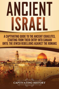 Title: Ancient Israel: A Captivating Guide to the Ancient Israelites, Starting From their Entry into Canaan Until the Jewish Rebellions against the Romans, Author: Captivating History