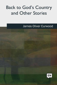 Title: Back to God's Country and Other Stories, Author: James Oliver Curwood