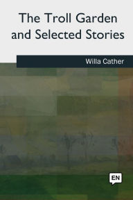 Title: The Troll Garden and Selected Stories, Author: Willa Cather