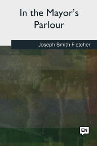 Title: In the Mayor's Parlour, Author: Joseph Smith Fletcher