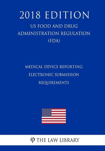 Medical Device Reporting - Electronic Submission Requirements (US Food and Drug Administration Regulation) (FDA) (2018 Edition)