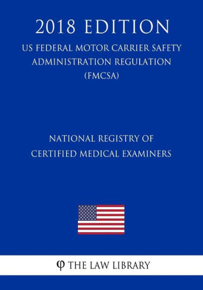 National Registry of Certified Medical Examiners (US Federal Motor Carrier Safety Administration Regulation) (FMCSA) (2018 Edition)