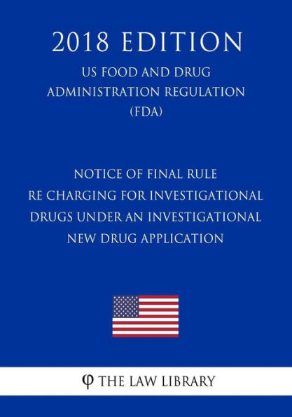 Notice of Final Rule re Charging for Investigational Drugs Under an Investigational New Drug Application (US Food and Drug Administration Regulation) (FDA) (2018 Edition)