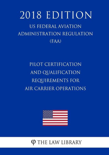 Pilot Certification and Qualification Requirements for Air Carrier Operations (US Federal Aviation Administration Regulation) (FAA) (2018 Edition)