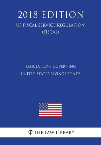 Regulations Governing United States Savings Bonds (US Fiscal Service Regulation) (FISCAL) (2018 Edition)