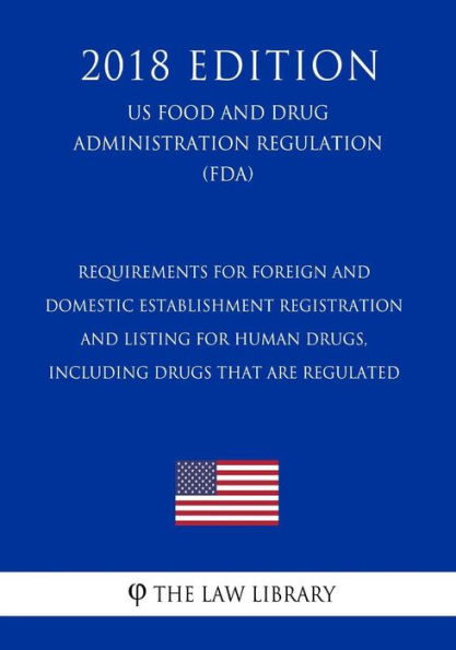 Requirements for Foreign and Domestic Establishment Registration and Listing for Human Drugs, Including Drugs That Are Regulated (US Food and Drug Administration Regulation) (FDA) (2018 Edition)