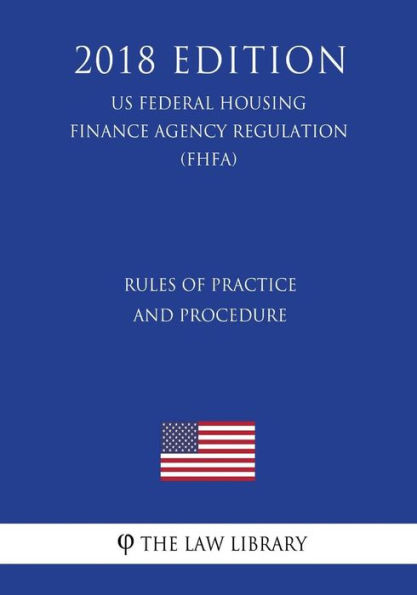 Rules of Practice and Procedure (US Federal Housing Finance Agency Regulation) (FHFA) (2018 Edition)
