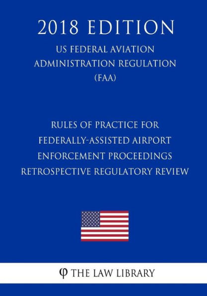 Rules of Practice for Federally-Assisted Airport Enforcement Proceedings - Retrospective Regulatory Review (US Federal Aviation Administration Regulation) (FAA) (2018 Edition)