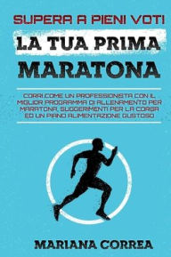 Title: SUPERA A PIENI VOTI La TUA PRIMA MARATONA: CORRI COME UN PROFESSIONISTA CON IL MIGLIOR PROGRAMMA Di ALLENAMENTO PER MARATONA, SUGGERIMENTI PER LA CORSA ED UN PIANO ALIMENTAZIONE GUSTOSO, Author: Mariana Correa
