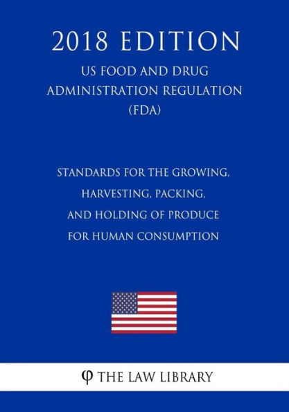 Standards for the Growing, Harvesting, Packing, and Holding of Produce for Human Consumption (US Food and Drug Administration Regulation) (FDA) (2018 Edition)