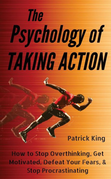 The Psychology of Taking Action: How to Stop Overthinking, Get Motivated, Defeat Your Fears, & Stop Procrastinating