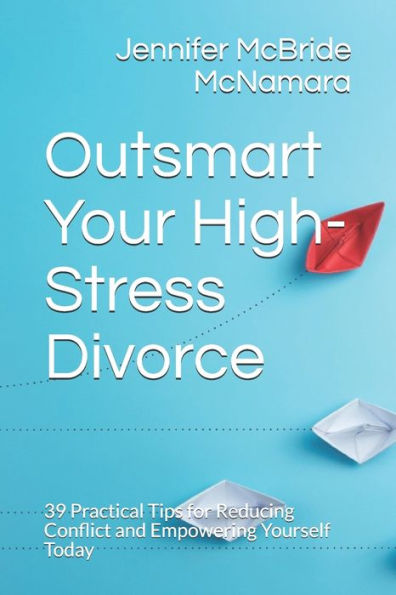 Outsmart Your High-Stress Divorce: 39 Practical Tips for Reducing Conflict and Empowering Yourself Today