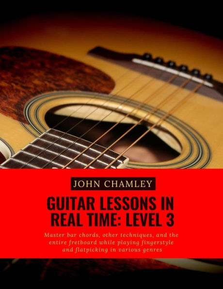 Guitar Lessons in Real Time: Level Three: Master bar chords, other techniques, and the entire fretboard while playing fingerstyle and flatpicking in various genres