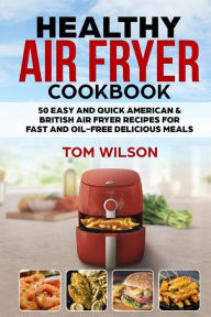 Title: Healthy Air Fryer Cookbook: 50 Easy and Quick American & British Air Fryer Recipes for Fast and Oil-Free Delicious Meals, Author: Tom Wilson