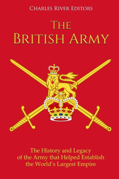 The British Army: The History and Legacy of the Army that Helped Establish the World's Largest Empire