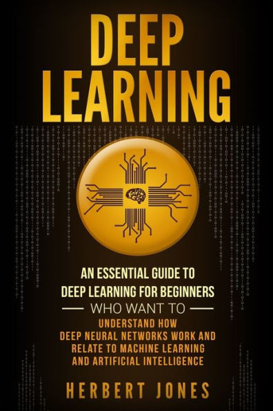 Deep Learning: An Essential Guide to Learning for Beginners Who Want Understand How Neural Networks Work and Relate Machine Artificial Intelligence