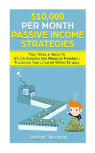 Title: $10,000 per Month Passive Income Strategies: Tips, Tricks & Hacks To Wealth Creation And Financial Freedom: Transform Your Lifestyle Within 30 days, Author: Jason Morgan