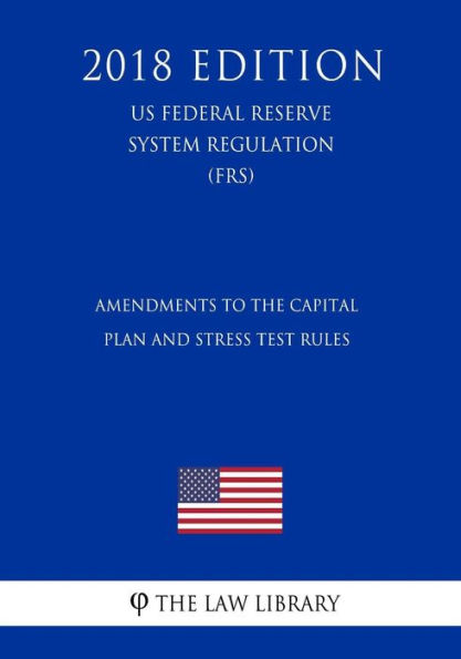 Amendments to the Capital Plan and Stress Test Rules (US Federal Reserve System Regulation) (FRS) (2018 Edition)