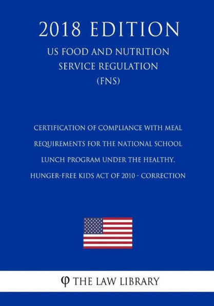 Certification of Compliance with Meal Requirements for the National School Lunch Program under the Healthy, Hunger-Free Kids Act of 2010 - Correction (US Food and Nutrition Service Regulation) (FNS) (2018 Edition)