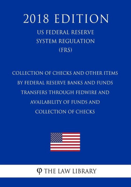 Collection of Checks and Other Items by Federal Reserve Banks and Funds Transfers Through Fedwire and Availability of Funds and Collection of Checks (US Federal Reserve System Regulation) (FRS) (2018 Edition)