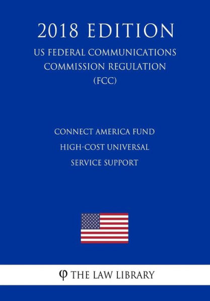 Connect America Fund - High-Cost Universal Service Support (US Federal Communications Commission Regulation) (FCC) (2018 Edition)
