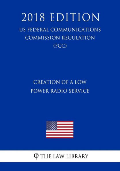 Creation of a Low Power Radio Service (US Federal Communications Commission Regulation) (FCC) (2018 Edition)