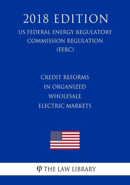 Credit Reforms in Organized Wholesale Electric Markets (US Federal Energy Regulatory Commission Regulation) (FERC) (2018 Edition)