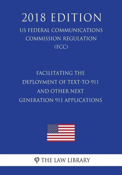 Facilitating the Deployment of Text-to-911 and Other Next Generation 911 Applications (US Federal Communications Commission Regulation) (FCC) (2018 Edition)