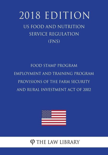 Food Stamp Program - Employment and Training Program Provisions of the Farm Security and Rural Investment Act of 2002 (US Food and Nutrition Service Regulation) (FNS) (2018 Edition)