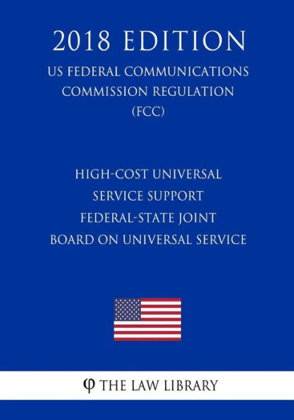 High-Cost Universal Service Support - Federal-State Joint Board on Universal Service (US Federal Communications Commission Regulation) (FCC) (2018 Edition)