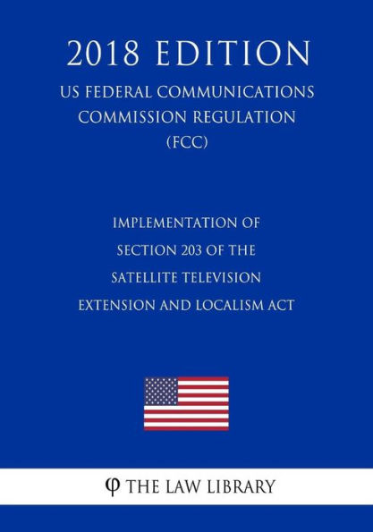 Implementation of Section 203 of the Satellite Television Extension and Localism Act (US Federal Communications Commission Regulation) (FCC) (2018 Edition)