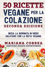Title: 50 RICETTE VEGANE PER LA COLAZIONE SECONDA EDIZiONE: INIZIA LA GIORNATA IN MODO SALUTARE CON La DIETA VEGANA, Author: Mariana Correa