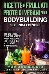 Title: RICETTE DI FRULLATI PROTEICI VEGANI PER Il BODYBUILDING SECONDA EDIZIONE: CONTIENE 50 RICETTE VEGANE PER METTERE MASSA MUSCOLARE E INTEGRARE Il TUO ALLENAMENTO DI BODYBUILDING, Author: Mariana Correa