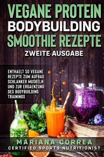 VEGANE PROTEIN BODYBUILDING SMOOTHIE REZEPTE ZWEiTE AUSGABE: ENTHAELT 50 VEGANE REZEPTE ZUM AUFBAU SCHLANKER MUSKELN UND ZUR ERGAENZUNG Des BODYBUILDING TRAININGS