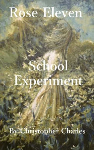 Title: Rose Eleven: School Experiment, Author: Christopher Charles