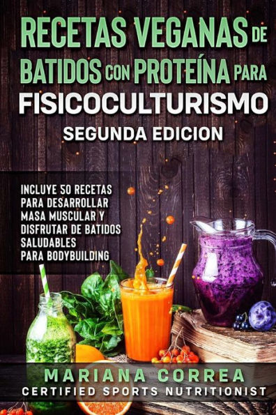 RECETAS VEGANAS DE BATIDOS CON PROTEINA PARA FISICOCULTURISMO SEGUNDA EDICiON: INCLUYE 50 RECETAS PARA DESARROLLAR MASA MUSCULAR y DISFRUTAR DE UN BATIDO SALUDABLE
