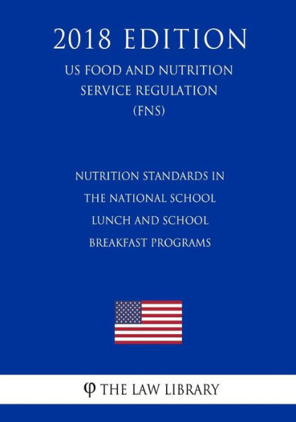 Nutrition Standards in the National School Lunch and School Breakfast Programs (US Food and Nutrition Service Regulation) (FNS) (2018 Edition)